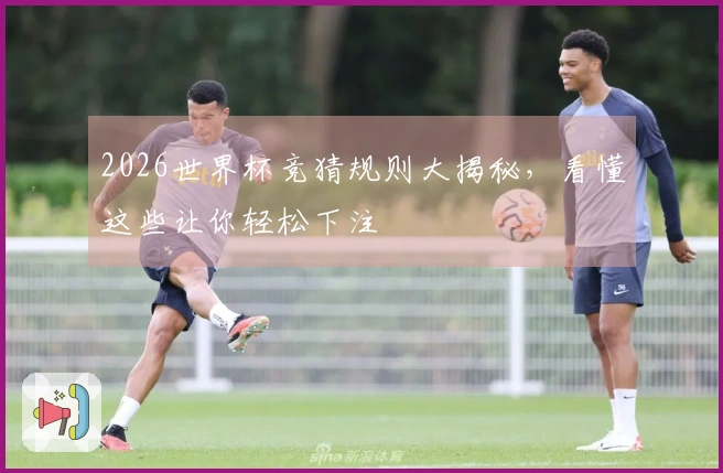 2026世界杯竞猜规则大揭秘，看懂这些让你轻松下注