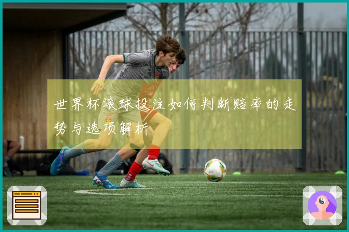 世界杯滚球投注如何判断赔率的走势与选项解析
