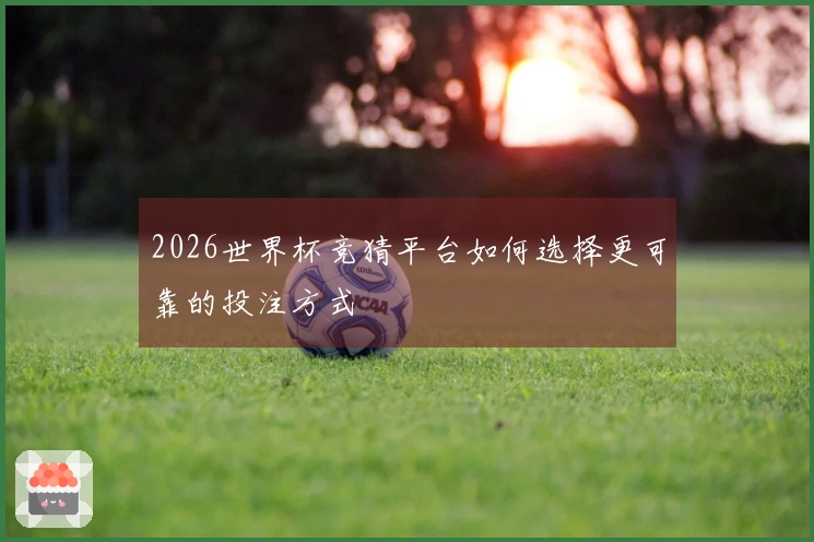 2026世界杯竞猜平台如何选择更可靠的投注方式