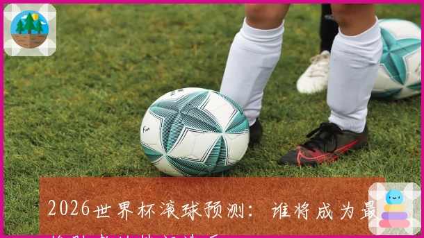 2026世界杯滚球预测：谁将成为最终胜者的热门选手