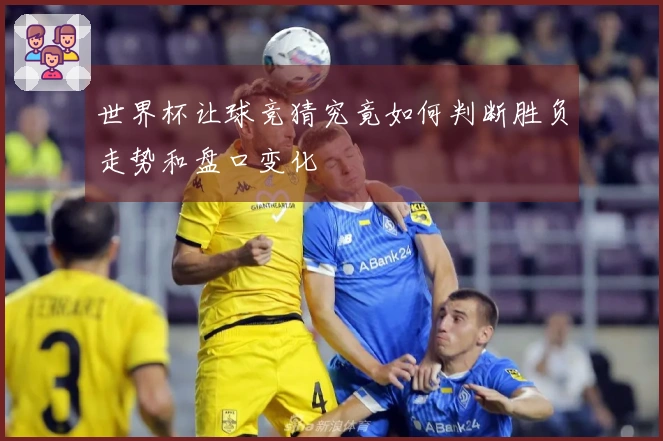 世界杯让球竞猜究竟如何判断胜负走势和盘口变化