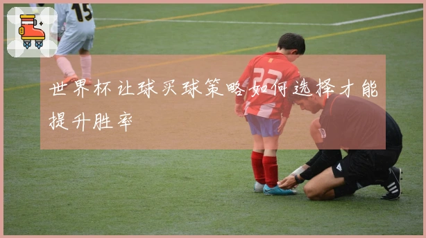 世界杯让球买球策略如何选择才能提升胜率