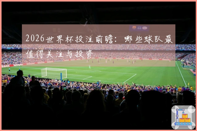 2026世界杯投注前瞻：哪些球队最值得关注与投资