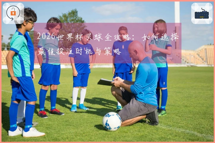 2026世界杯买球全攻略：如何选择最佳投注时机与策略