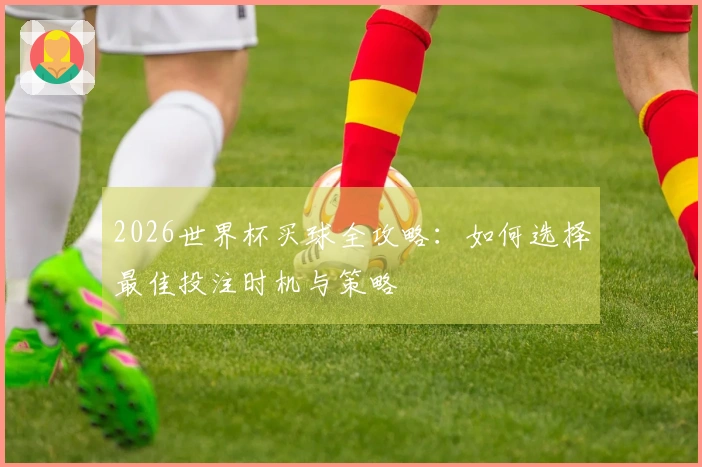 2026世界杯买球全攻略：如何选择最佳投注时机与策略