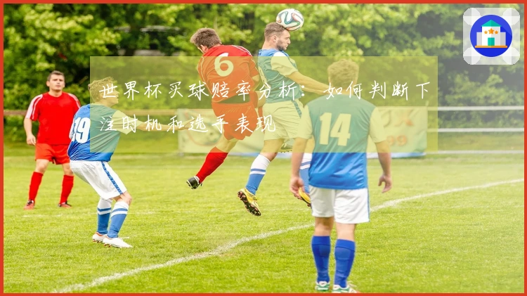 世界杯买球赔率分析：如何判断下注时机和选手表现