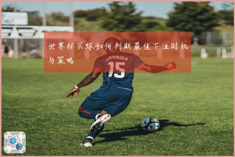 世界杯买球如何判断最佳下注时机与策略