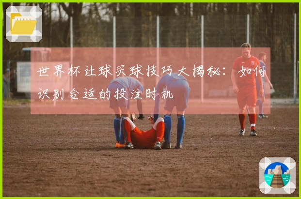世界杯让球买球技巧大揭秘：如何识别合适的投注时机