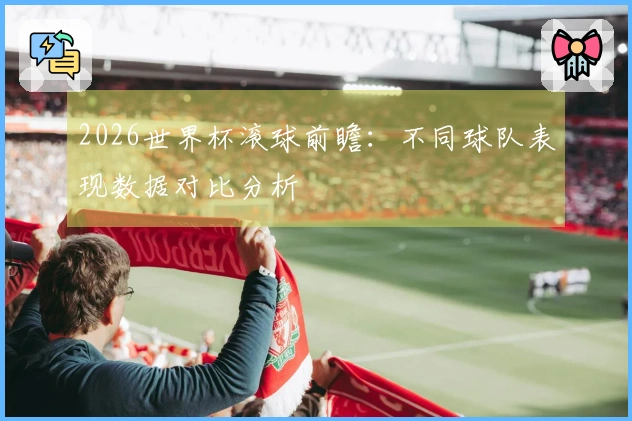 2026世界杯滚球前瞻：不同球队表现数据对比分析