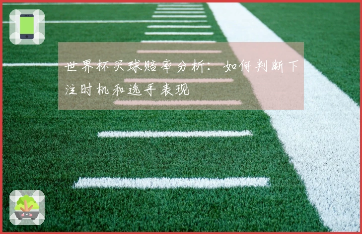 世界杯买球赔率分析：如何判断下注时机和选手表现