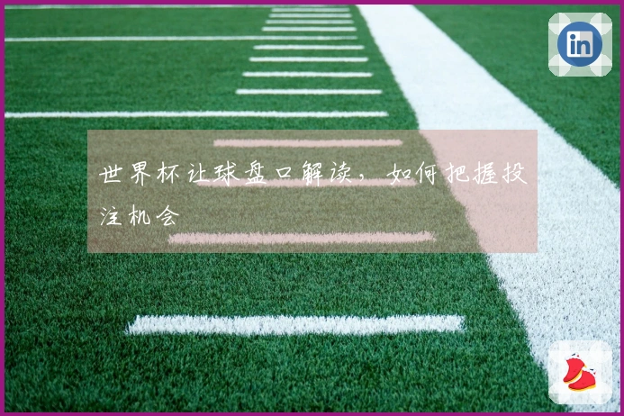 世界杯让球盘口解读，如何把握投注机会