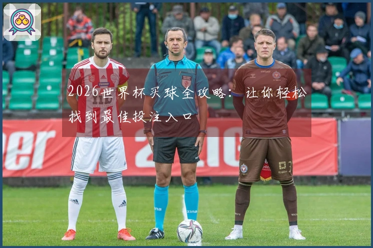 2026世界杯买球全攻略：让你轻松找到最佳投注入口