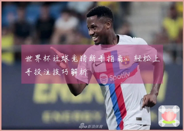 世界杯让球竞猜新手指南，轻松上手投注技巧解析