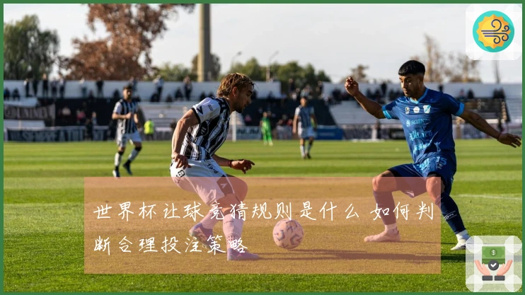 世界杯让球竞猜规则是什么 如何判断合理投注策略