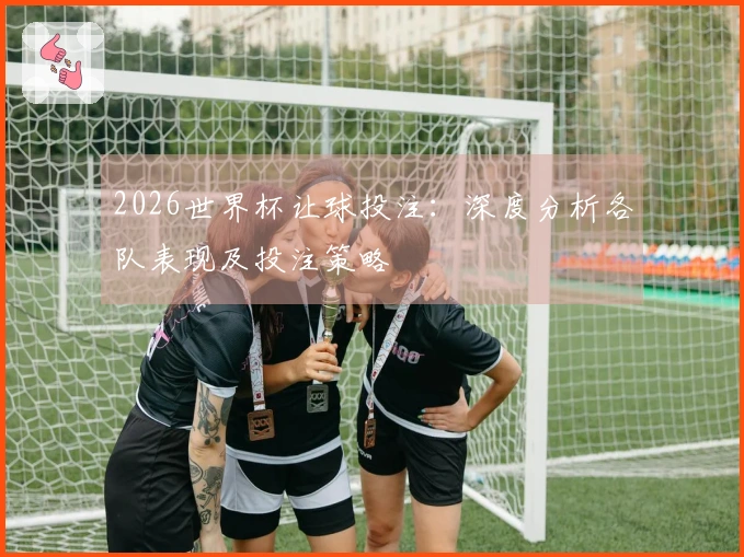 2026世界杯让球投注：深度分析各队表现及投注策略