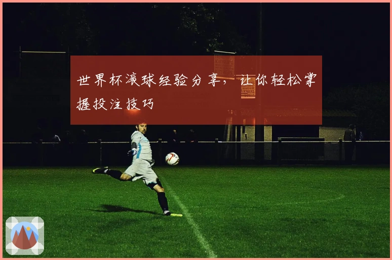 世界杯滚球经验分享，让你轻松掌握投注技巧