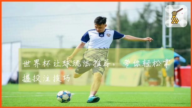 世界杯让球玩法推荐，带你轻松掌握投注技巧