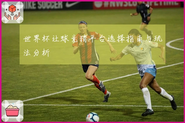世界杯让球竞猜平台选择指南与玩法分析