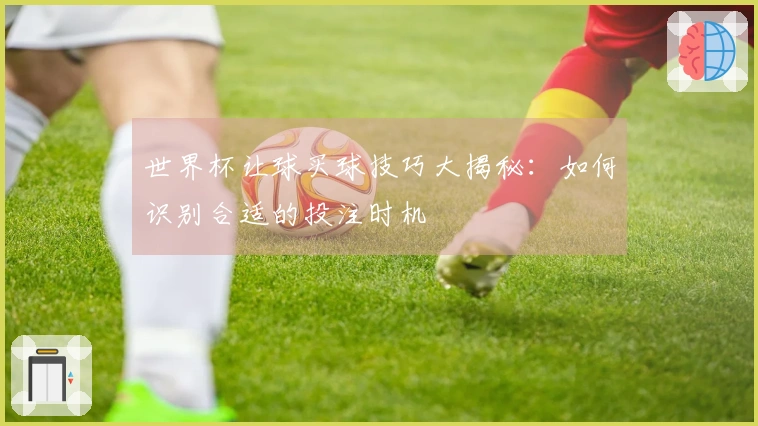世界杯让球买球技巧大揭秘：如何识别合适的投注时机