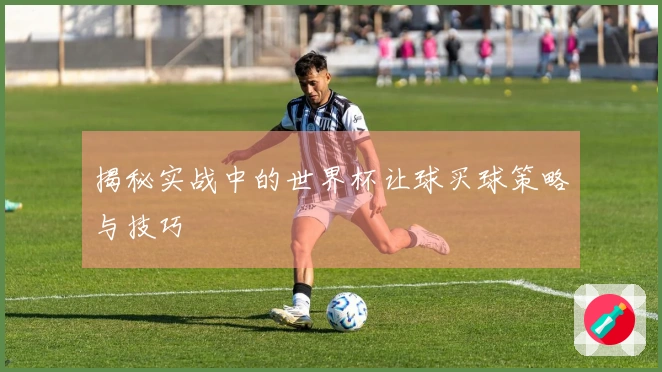 揭秘实战中的世界杯让球买球策略与技巧