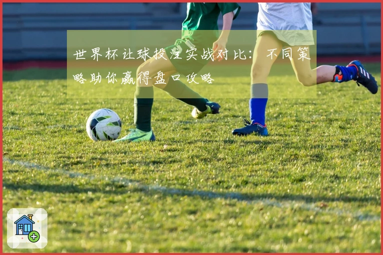 世界杯让球投注实战对比：不同策略助你赢得盘口攻略