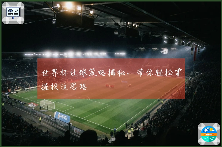 世界杯让球策略揭秘，带你轻松掌握投注思路