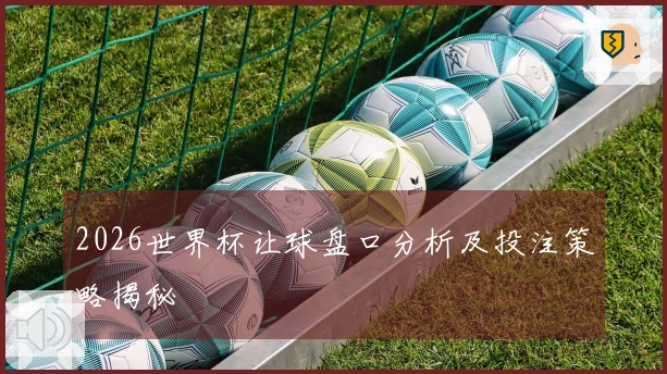 2026世界杯让球盘口分析及投注策略揭秘