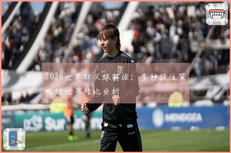 2026世界杯买球解读:多种投注策略的优劣对比分析