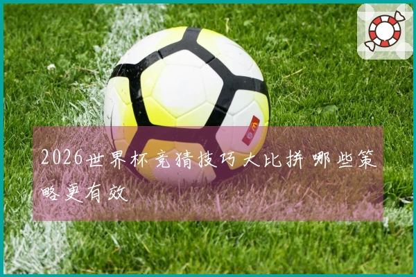 2026世界杯竞猜技巧大比拼 哪些策略更有效