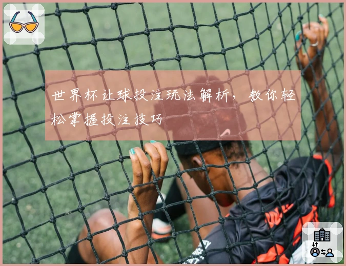 世界杯让球投注玩法解析，教你轻松掌握投注技巧