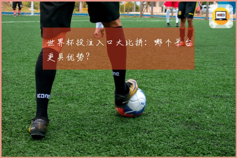 世界杯投注入口大比拼：哪个平台更具优势？