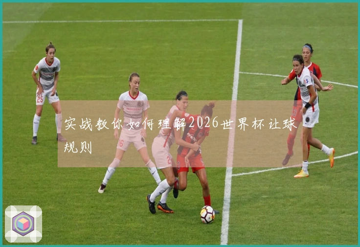 实战教你如何理解2026世界杯让球规则