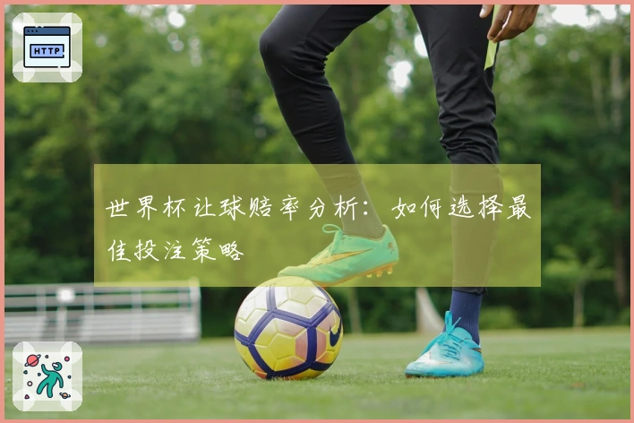 世界杯让球赔率分析：如何选择最佳投注策略