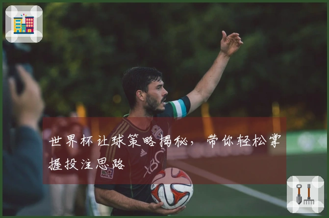 世界杯让球策略揭秘，带你轻松掌握投注思路