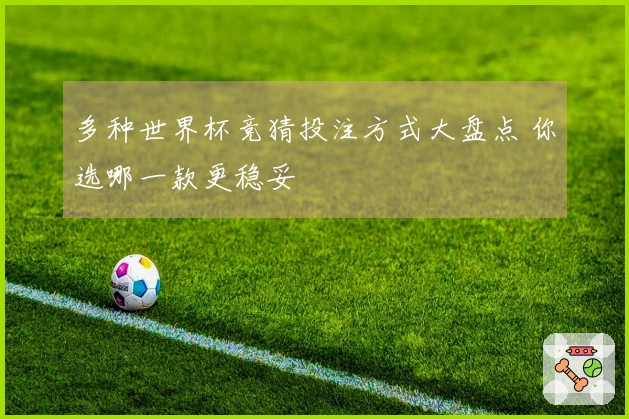 多种世界杯竞猜投注方式大盘点 你选哪一款更稳妥