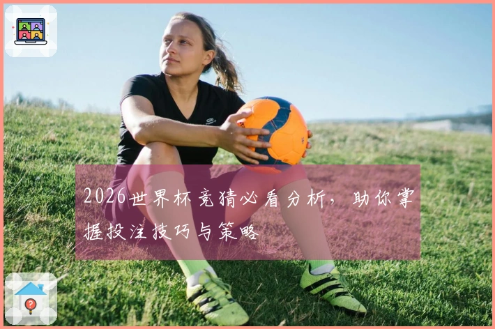 2026世界杯竞猜必看分析，助你掌握投注技巧与策略