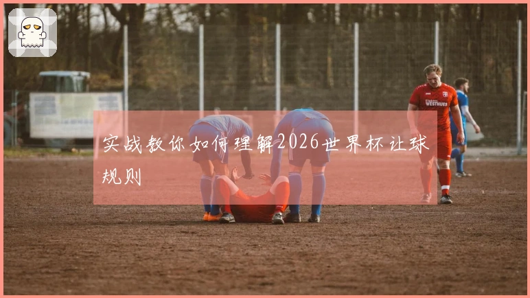 实战教你如何理解2026世界杯让球规则