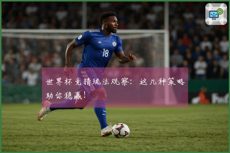 世界杯竞猜玩法观察：这几种策略助你稳赢！