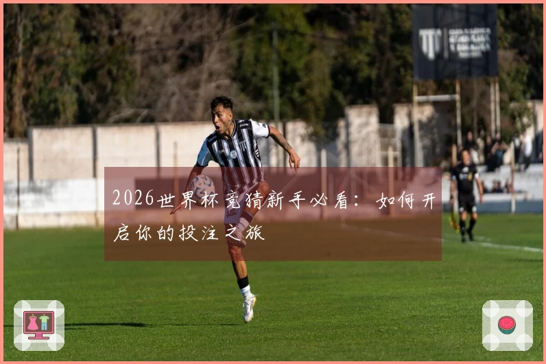 2026世界杯竞猜新手必看：如何开启你的投注之旅
