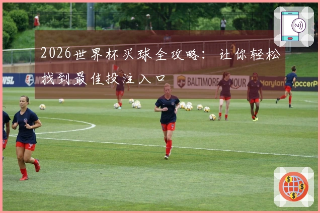 2026世界杯买球全攻略：让你轻松找到最佳投注入口