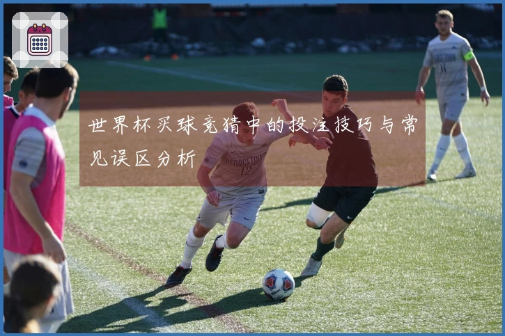 世界杯买球竞猜中的投注技巧与常见误区分析