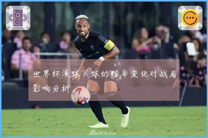 世界杯滚球买球的赔率变化对战局影响分析