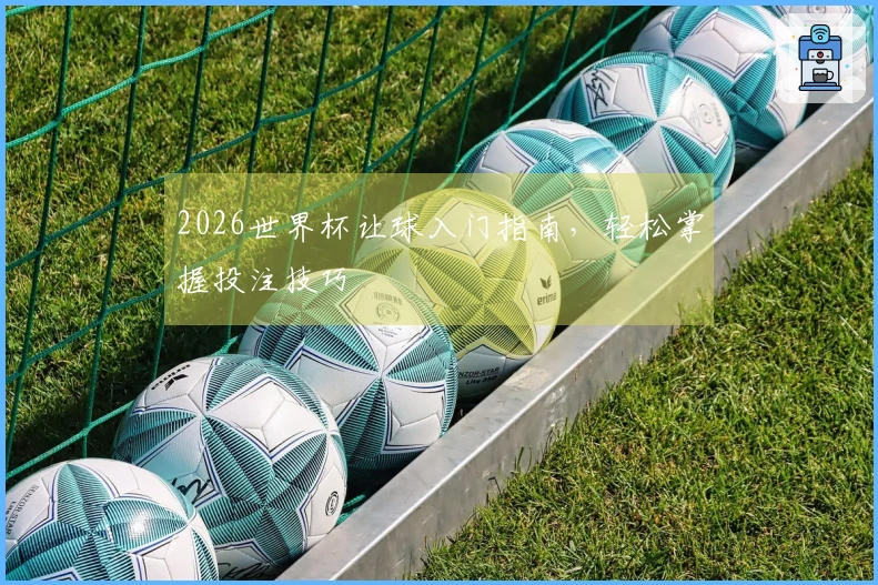 2026世界杯让球入门指南，轻松掌握投注技巧