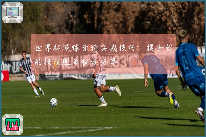 世界杯滚球竞猜实战技巧：提升你的投注胜率秘诀分享