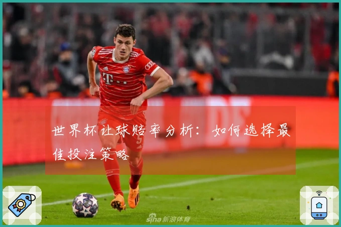 世界杯让球赔率分析:如何选择最佳投注策略