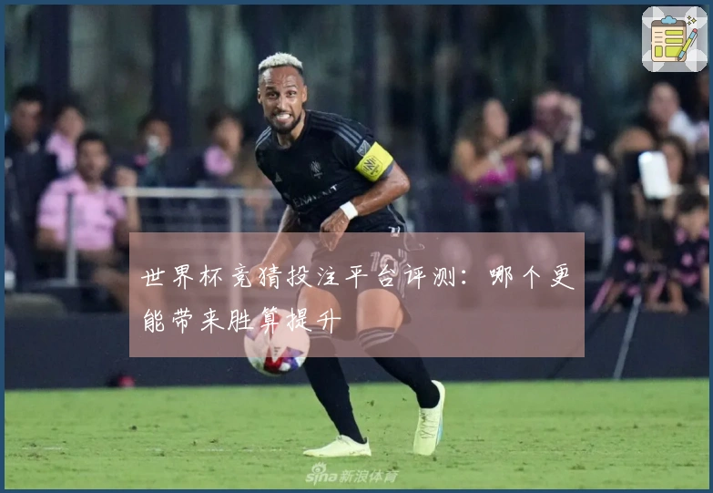 世界杯竞猜投注平台评测：哪个更能带来胜算提升