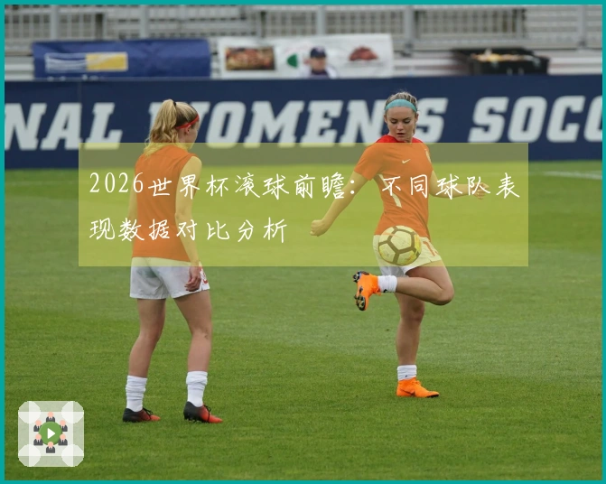 2026世界杯滚球前瞻：不同球队表现数据对比分析